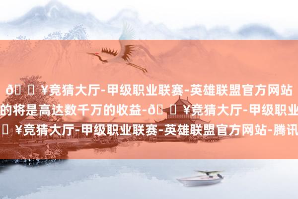 🔥竞猜大厅-甲级职业联赛-英雄联盟官方网站-腾讯游戏那恭候他们的将是高达数千万的收益-🔥竞猜大厅-甲级职业联赛-英雄联盟官方网站-腾讯游戏