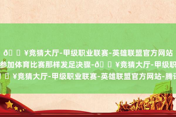 🔥竞猜大厅-甲级职业联赛-英雄联盟官方网站-腾讯游戏同学们就像参加体育比赛那样发足决骤-🔥竞猜大厅-甲级职业联赛-英雄联盟官方网站-腾讯游戏