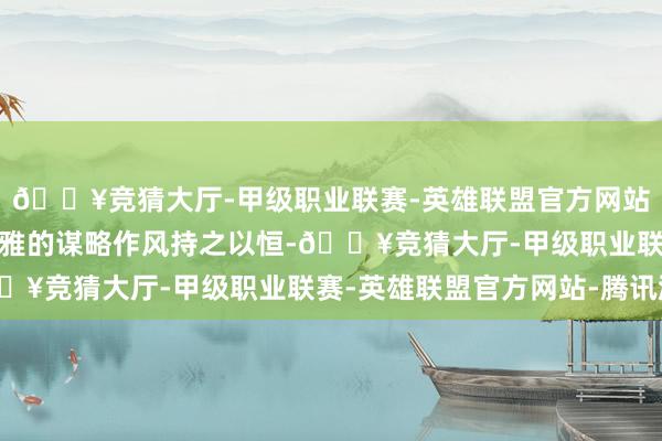 🔥竞猜大厅-甲级职业联赛-英雄联盟官方网站-腾讯游戏内饰与外不雅的谋略作风持之以恒-🔥竞猜大厅-甲级职业联赛-英雄联盟官方网站-腾讯游戏