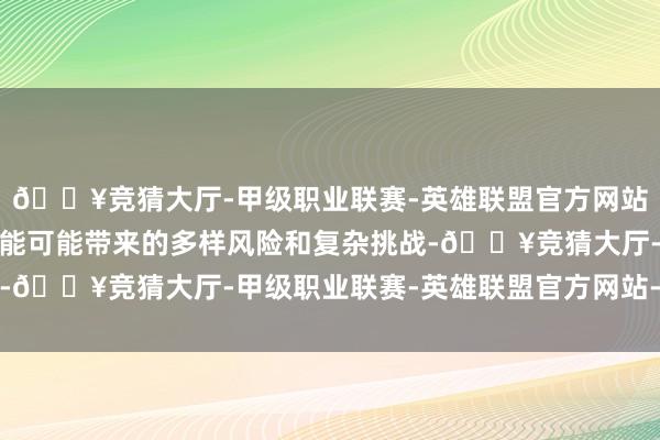 🔥竞猜大厅-甲级职业联赛-英雄联盟官方网站-腾讯游戏东谈主工智能可能带来的多样风险和复杂挑战-🔥竞猜大厅-甲级职业联赛-英雄联盟官方网站-腾讯游戏