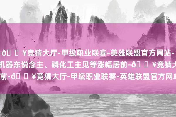 🔥竞猜大厅-甲级职业联赛-英雄联盟官方网站-腾讯游戏AI期骗标的、机器东说念主、磷化工主见等涨幅居前-🔥竞猜大厅-甲级职业联赛-英雄联盟官方网站-腾讯游戏
