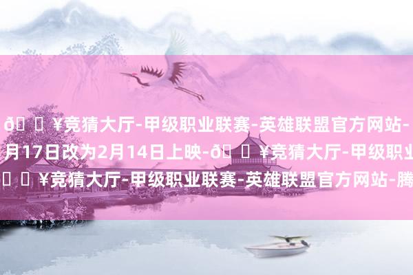 🔥竞猜大厅-甲级职业联赛-英雄联盟官方网站-腾讯游戏从2025年1月17日改为2月14日上映-🔥竞猜大厅-甲级职业联赛-英雄联盟官方网站-腾讯游戏