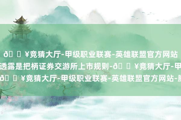 🔥竞猜大厅-甲级职业联赛-英雄联盟官方网站-腾讯游戏异动公告的透露是把柄证券交游所上市规则-🔥竞猜大厅-甲级职业联赛-英雄联盟官方网站-腾讯游戏