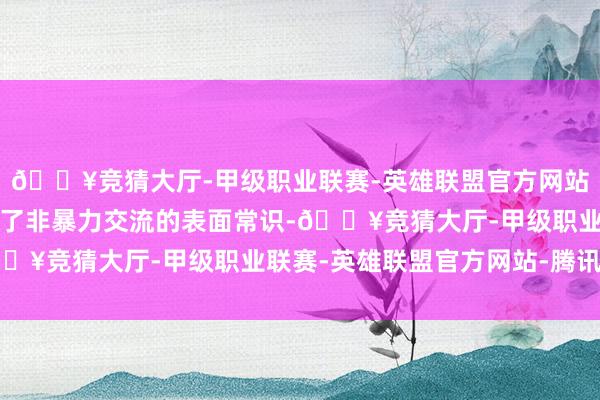 🔥竞猜大厅-甲级职业联赛-英雄联盟官方网站-腾讯游戏他不仅叙述了非暴力交流的表面常识-🔥竞猜大厅-甲级职业联赛-英雄联盟官方网站-腾讯游戏
