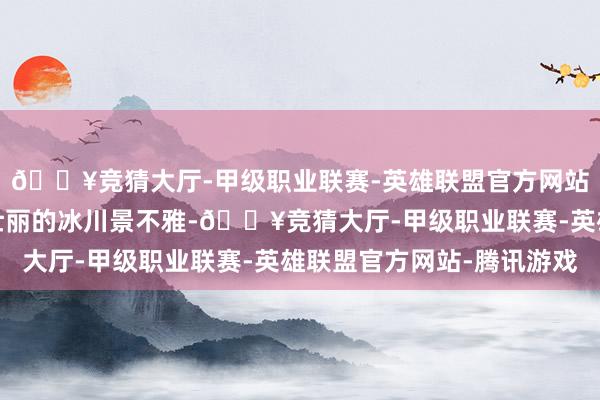 🔥竞猜大厅-甲级职业联赛-英雄联盟官方网站-腾讯游戏这里领有壮丽的冰川景不雅-🔥竞猜大厅-甲级职业联赛-英雄联盟官方网站-腾讯游戏