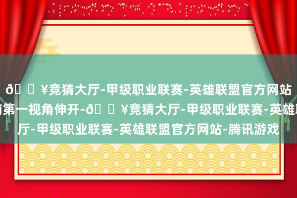 🔥竞猜大厅-甲级职业联赛-英雄联盟官方网站-腾讯游戏影片林小楠第一视角伸开-🔥竞猜大厅-甲级职业联赛-英雄联盟官方网站-腾讯游戏