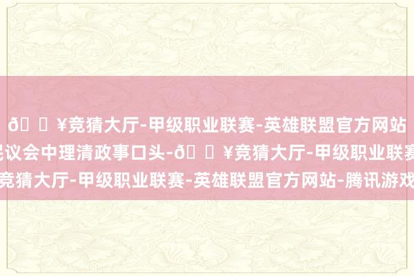 🔥竞猜大厅-甲级职业联赛-英雄联盟官方网站-腾讯游戏试图在国民议会中理清政事口头-🔥竞猜大厅-甲级职业联赛-英雄联盟官方网站-腾讯游戏
