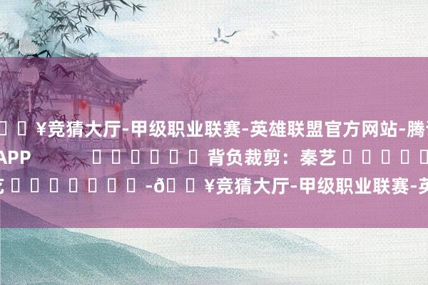 🔥竞猜大厅-甲级职业联赛-英雄联盟官方网站-腾讯游戏尽在新浪财经APP            						背负裁剪：秦艺 							-🔥竞猜大厅-甲级职业联赛-英雄联盟官方网站-腾讯游戏