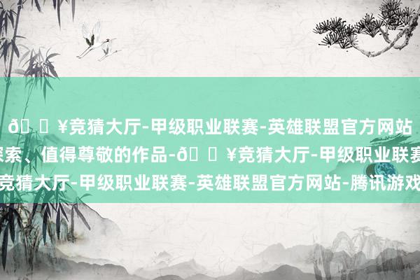 🔥竞猜大厅-甲级职业联赛-英雄联盟官方网站-腾讯游戏都是艰巨探索、值得尊敬的作品-🔥竞猜大厅-甲级职业联赛-英雄联盟官方网站-腾讯游戏
