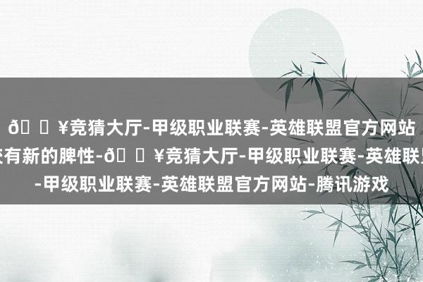 🔥竞猜大厅-甲级职业联赛-英雄联盟官方网站-腾讯游戏与往年比较有新的脾性-🔥竞猜大厅-甲级职业联赛-英雄联盟官方网站-腾讯游戏