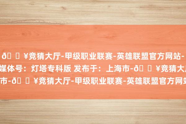 🔥竞猜大厅-甲级职业联赛-英雄联盟官方网站-腾讯游戏  来自淘票票媒体号：灯塔专科版 发布于：上海市-🔥竞猜大厅-甲级职业联赛-英雄联盟官方网站-腾讯游戏