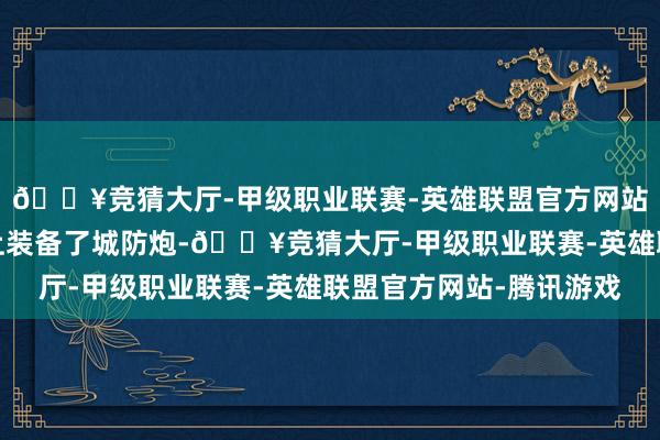 🔥竞猜大厅-甲级职业联赛-英雄联盟官方网站-腾讯游戏此次战场上装备了城防炮-🔥竞猜大厅-甲级职业联赛-英雄联盟官方网站-腾讯游戏