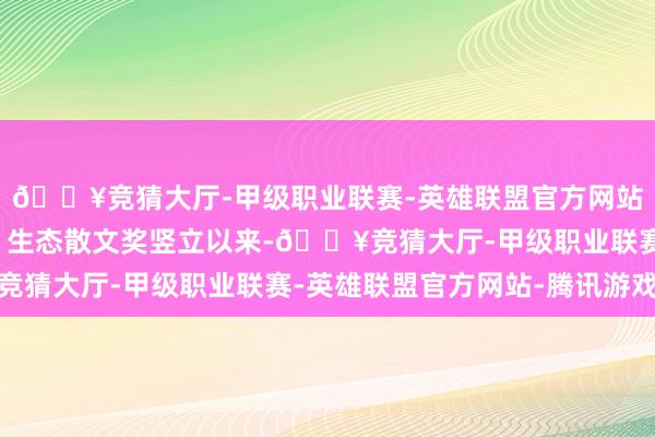 🔥竞猜大厅-甲级职业联赛-英雄联盟官方网站-腾讯游戏＂羡林杯＂生态散文奖竖立以来-🔥竞猜大厅-甲级职业联赛-英雄联盟官方网站-腾讯游戏