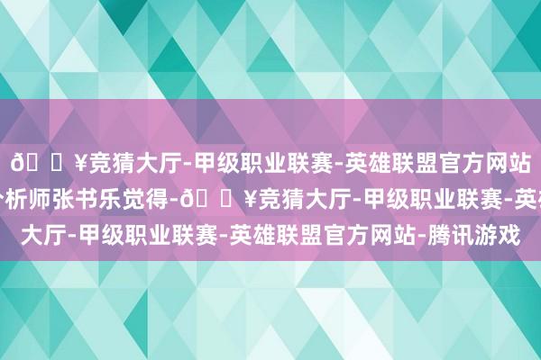 🔥竞猜大厅-甲级职业联赛-英雄联盟官方网站-腾讯游戏游戏产业分析师张书乐觉得-🔥竞猜大厅-甲级职业联赛-英雄联盟官方网站-腾讯游戏