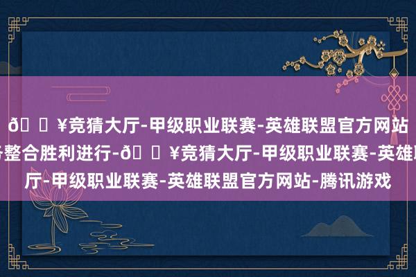 🔥竞猜大厅-甲级职业联赛-英雄联盟官方网站-腾讯游戏以确保业务整合胜利进行-🔥竞猜大厅-甲级职业联赛-英雄联盟官方网站-腾讯游戏