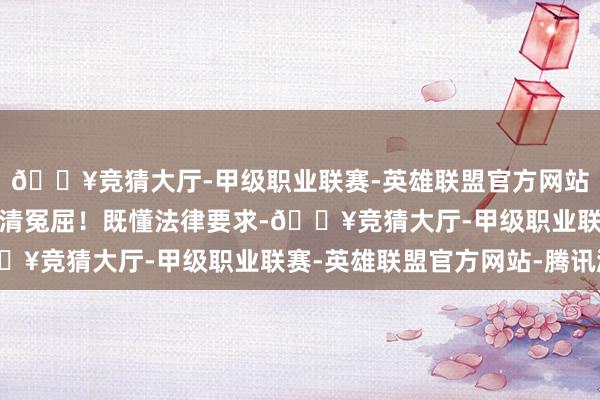 🔥竞猜大厅-甲级职业联赛-英雄联盟官方网站-腾讯游戏为无辜者洗清冤屈！既懂法律要求-🔥竞猜大厅-甲级职业联赛-英雄联盟官方网站-腾讯游戏