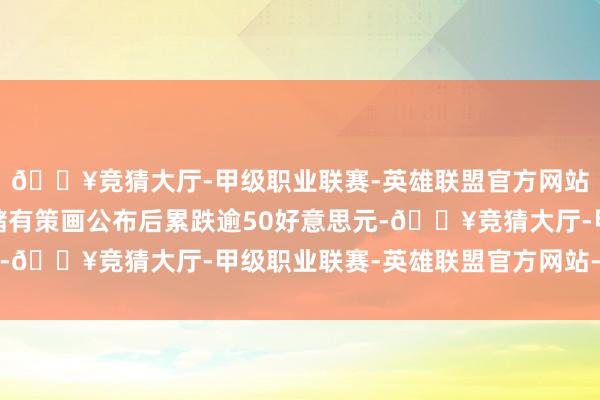 🔥竞猜大厅-甲级职业联赛-英雄联盟官方网站-腾讯游戏好意思联储有策画公布后累跌逾50好意思元-🔥竞猜大厅-甲级职业联赛-英雄联盟官方网站-腾讯游戏