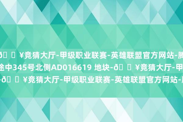 🔥竞猜大厅-甲级职业联赛-英雄联盟官方网站-腾讯游戏越秀区广州正途中345号北侧AD016619 地块-🔥竞猜大厅-甲级职业联赛-英雄联盟官方网站-腾讯游戏