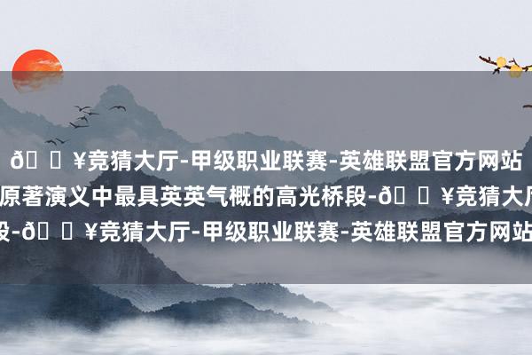 🔥竞猜大厅-甲级职业联赛-英雄联盟官方网站-腾讯游戏徐克选拔了原著演义中最具英英气概的高光桥段-🔥竞猜大厅-甲级职业联赛-英雄联盟官方网站-腾讯游戏