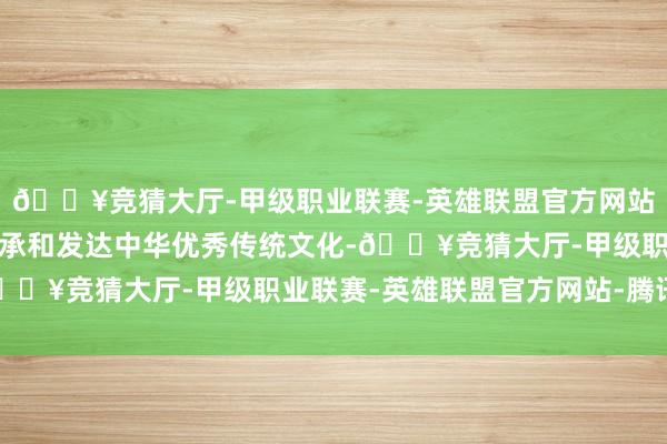 🔥竞猜大厅-甲级职业联赛-英雄联盟官方网站-腾讯游戏用活动去传承和发达中华优秀传统文化-🔥竞猜大厅-甲级职业联赛-英雄联盟官方网站-腾讯游戏