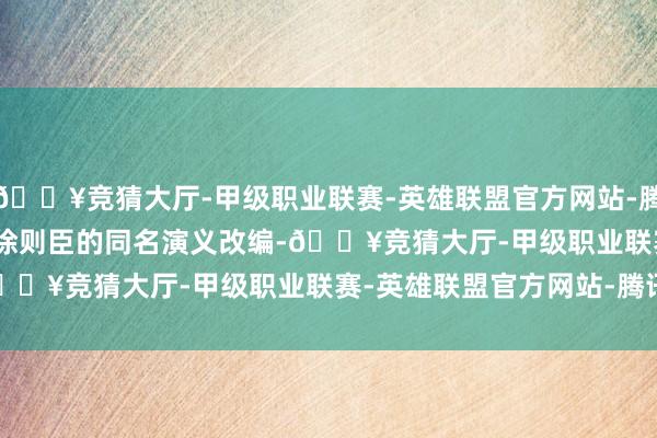 🔥竞猜大厅-甲级职业联赛-英雄联盟官方网站-腾讯游戏       该剧左证徐则臣的同名演义改编-🔥竞猜大厅-甲级职业联赛-英雄联盟官方网站-腾讯游戏