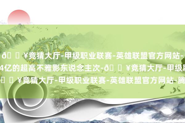 🔥竞猜大厅-甲级职业联赛-英雄联盟官方网站-腾讯游戏并创造了超1.4亿的超高不雅影东说念主次-🔥竞猜大厅-甲级职业联赛-英雄联盟官方网站-腾讯游戏