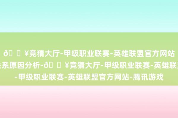 🔥竞猜大厅-甲级职业联赛-英雄联盟官方网站-腾讯游戏并给出了关系原因分析-🔥竞猜大厅-甲级职业联赛-英雄联盟官方网站-腾讯游戏