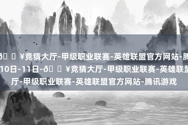 🔥竞猜大厅-甲级职业联赛-英雄联盟官方网站-腾讯游戏”2024年8月10日-11日-🔥竞猜大厅-甲级职业联赛-英雄联盟官方网站-腾讯游戏