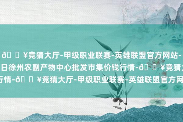 🔥竞猜大厅-甲级职业联赛-英雄联盟官方网站-腾讯游戏2025年1月7日徐州农副产物中心批发市集价钱行情-🔥竞猜大厅-甲级职业联赛-英雄联盟官方网站-腾讯游戏