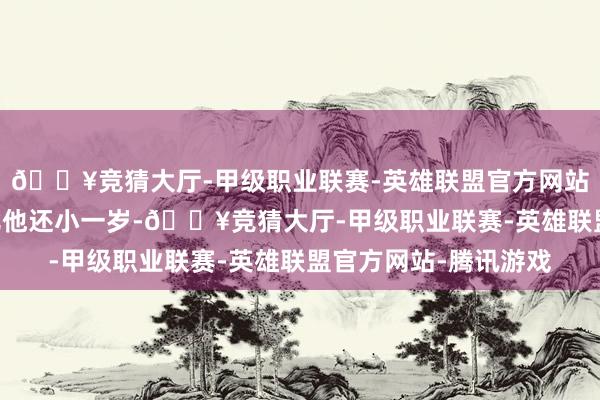 🔥竞猜大厅-甲级职业联赛-英雄联盟官方网站-腾讯游戏”刘卉孜比他还小一岁-🔥竞猜大厅-甲级职业联赛-英雄联盟官方网站-腾讯游戏