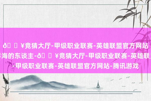 🔥竞猜大厅-甲级职业联赛-英雄联盟官方网站-腾讯游戏这些参加界海的东谈主-🔥竞猜大厅-甲级职业联赛-英雄联盟官方网站-腾讯游戏
