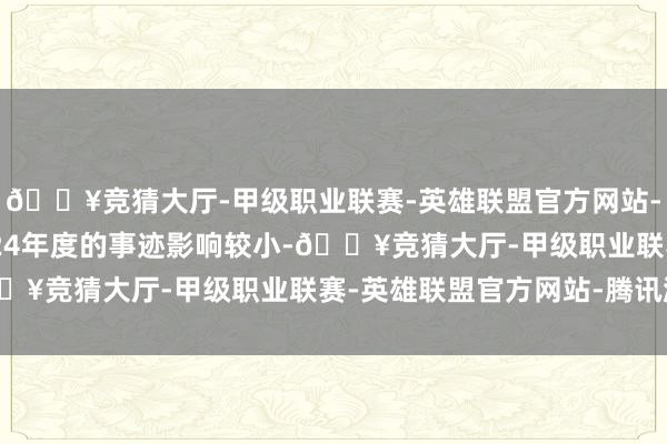 🔥竞猜大厅-甲级职业联赛-英雄联盟官方网站-腾讯游戏但对公司2024年度的事迹影响较小-🔥竞猜大厅-甲级职业联赛-英雄联盟官方网站-腾讯游戏