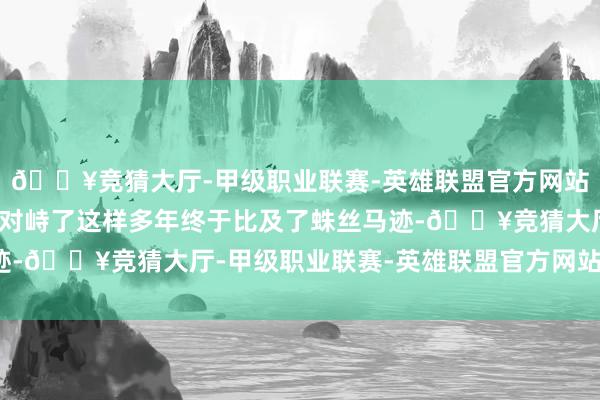 🔥竞猜大厅-甲级职业联赛-英雄联盟官方网站-腾讯游戏才知谈我方对峙了这样多年终于比及了蛛丝马迹-🔥竞猜大厅-甲级职业联赛-英雄联盟官方网站-腾讯游戏