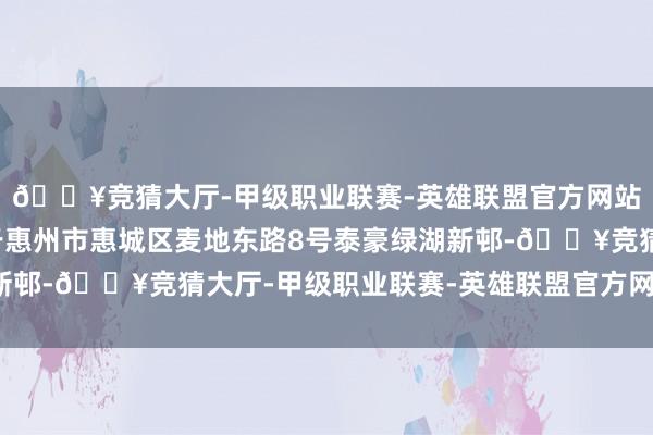 🔥竞猜大厅-甲级职业联赛-英雄联盟官方网站-腾讯游戏注册地位于惠州市惠城区麦地东路8号泰豪绿湖新邨-🔥竞猜大厅-甲级职业联赛-英雄联盟官方网站-腾讯游戏
