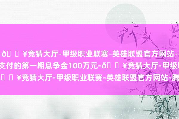 🔥竞猜大厅-甲级职业联赛-英雄联盟官方网站-腾讯游戏公司收到客户支付的第一期息争金100万元-🔥竞猜大厅-甲级职业联赛-英雄联盟官方网站-腾讯游戏