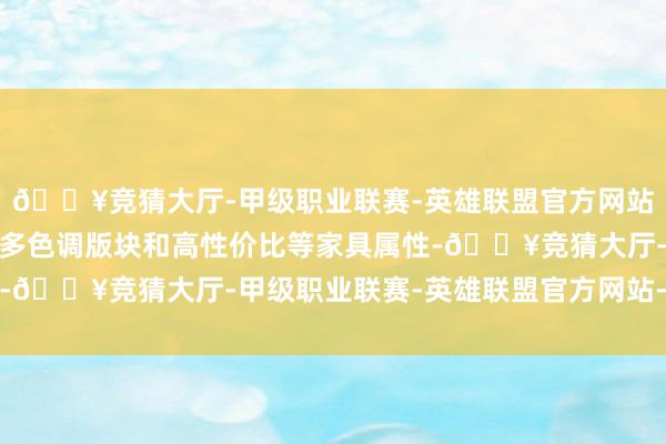 🔥竞猜大厅-甲级职业联赛-英雄联盟官方网站-腾讯游戏或依旧主打多色调版块和高性价比等家具属性-🔥竞猜大厅-甲级职业联赛-英雄联盟官方网站-腾讯游戏