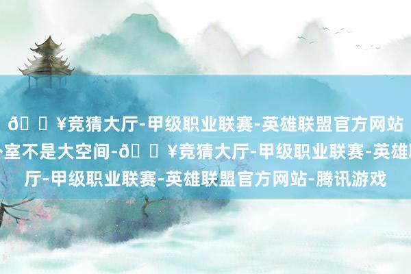 🔥竞猜大厅-甲级职业联赛-英雄联盟官方网站-腾讯游戏然则你家卧室不是大空间-🔥竞猜大厅-甲级职业联赛-英雄联盟官方网站-腾讯游戏