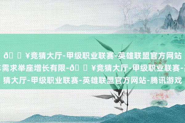 🔥竞猜大厅-甲级职业联赛-英雄联盟官方网站-腾讯游戏寰球商用车需求举座增长有限-🔥竞猜大厅-甲级职业联赛-英雄联盟官方网站-腾讯游戏