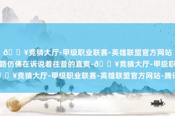 🔥竞猜大厅-甲级职业联赛-英雄联盟官方网站-腾讯游戏眼下的石板路仿佛在诉说着往昔的直爽-🔥竞猜大厅-甲级职业联赛-英雄联盟官方网站-腾讯游戏