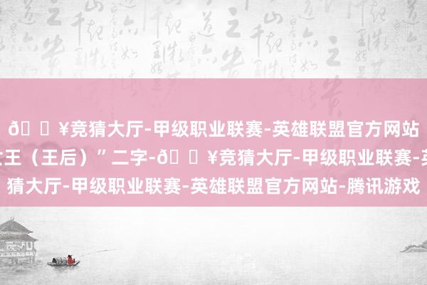 🔥竞猜大厅-甲级职业联赛-英雄联盟官方网站-腾讯游戏少了的“女王（王后）”二字-🔥竞猜大厅-甲级职业联赛-英雄联盟官方网站-腾讯游戏