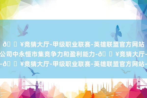 🔥竞猜大厅-甲级职业联赛-英雄联盟官方网站-腾讯游戏成心于晋升公司中永恒市集竞争力和盈利能力-🔥竞猜大厅-甲级职业联赛-英雄联盟官方网站-腾讯游戏