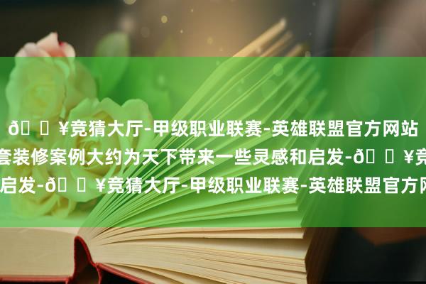 🔥竞猜大厅-甲级职业联赛-英雄联盟官方网站-腾讯游戏至心但愿这套装修案例大约为天下带来一些灵感和启发-🔥竞猜大厅-甲级职业联赛-英雄联盟官方网站-腾讯游戏