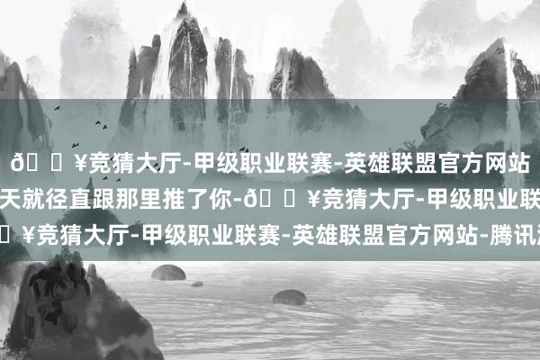 🔥竞猜大厅-甲级职业联赛-英雄联盟官方网站-腾讯游戏是以顾姐昨天就径直跟那里推了你-🔥竞猜大厅-甲级职业联赛-英雄联盟官方网站-腾讯游戏