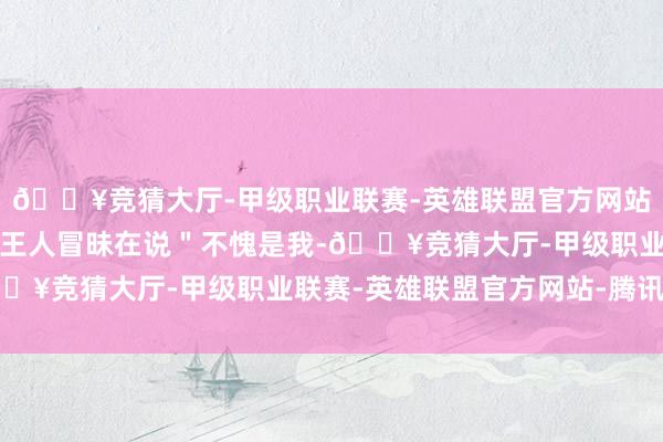 🔥竞猜大厅-甲级职业联赛-英雄联盟官方网站-腾讯游戏每一个细胞王人冒昧在说＂不愧是我-🔥竞猜大厅-甲级职业联赛-英雄联盟官方网站-腾讯游戏