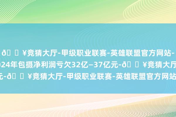 🔥竞猜大厅-甲级职业联赛-英雄联盟官方网站-腾讯游戏公司预测2024年包摄净利润亏欠32亿—37亿元-🔥竞猜大厅-甲级职业联赛-英雄联盟官方网站-腾讯游戏