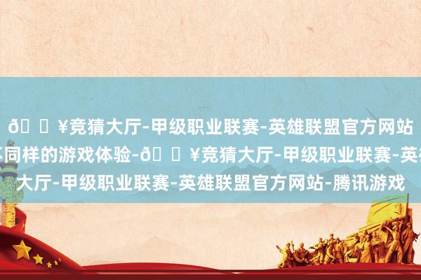 🔥竞猜大厅-甲级职业联赛-英雄联盟官方网站-腾讯游戏你会取得不同样的游戏体验-🔥竞猜大厅-甲级职业联赛-英雄联盟官方网站-腾讯游戏