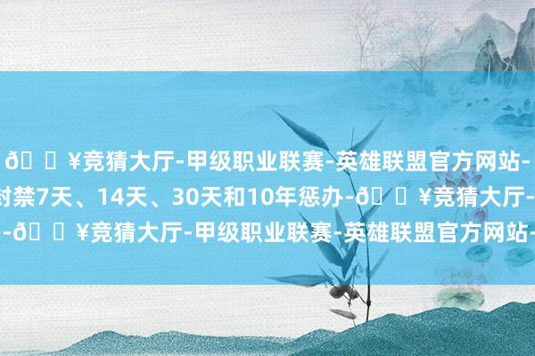 🔥竞猜大厅-甲级职业联赛-英雄联盟官方网站-腾讯游戏对违法账号封禁7天、14天、30天和10年惩办-🔥竞猜大厅-甲级职业联赛-英雄联盟官方网站-腾讯游戏