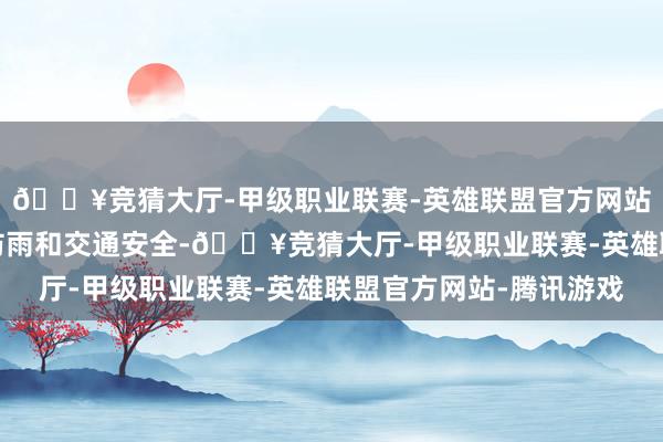 🔥竞猜大厅-甲级职业联赛-英雄联盟官方网站-腾讯游戏出行明慧防雨和交通安全-🔥竞猜大厅-甲级职业联赛-英雄联盟官方网站-腾讯游戏