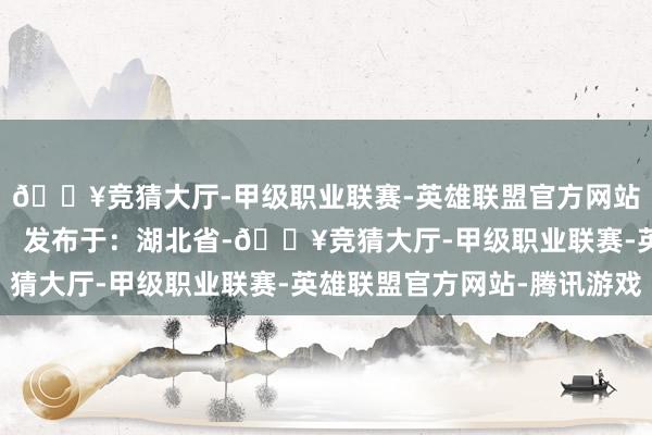🔥竞猜大厅-甲级职业联赛-英雄联盟官方网站-腾讯游戏诡秘无忧） 发布于：湖北省-🔥竞猜大厅-甲级职业联赛-英雄联盟官方网站-腾讯游戏