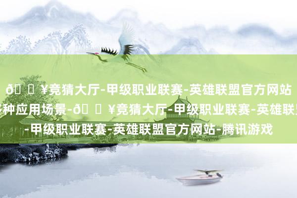 🔥竞猜大厅-甲级职业联赛-英雄联盟官方网站-腾讯游戏大约适当多种应用场景-🔥竞猜大厅-甲级职业联赛-英雄联盟官方网站-腾讯游戏